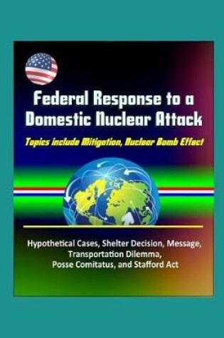 Cover of Federal Response to a Domestic Nuclear Attack - Topics include Mitigation, Nuclear Bomb Effect, Hypothetical Cases, Shelter Decision, Message, Transportation Dilemma, Posse Comitatus, and Stafford Act