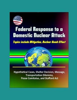 Book cover for Federal Response to a Domestic Nuclear Attack - Topics include Mitigation, Nuclear Bomb Effect, Hypothetical Cases, Shelter Decision, Message, Transportation Dilemma, Posse Comitatus, and Stafford Act