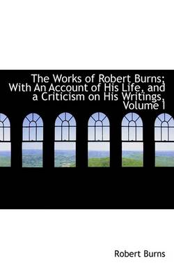 Book cover for The Works of Robert Burns; With an Account of His Life, and a Criticism on His Writings, Volume I