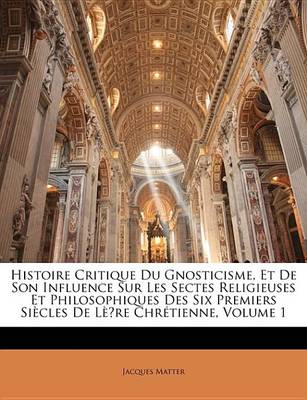 Book cover for Histoire Critique Du Gnosticisme, Et de Son Influence Sur Les Sectes Religieuses Et Philosophiques Des Six Premiers Sicles de L?re Chrtienne, Volume 1