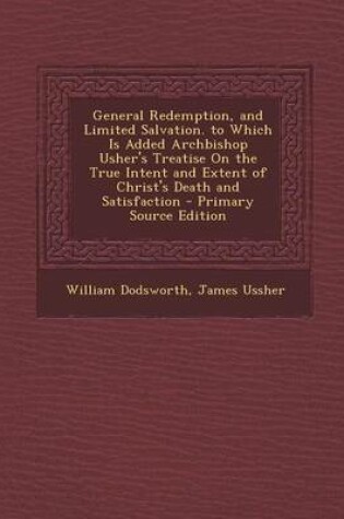 Cover of General Redemption, and Limited Salvation. to Which Is Added Archbishop Usher's Treatise on the True Intent and Extent of Christ's Death and Satisfaction - Primary Source Edition