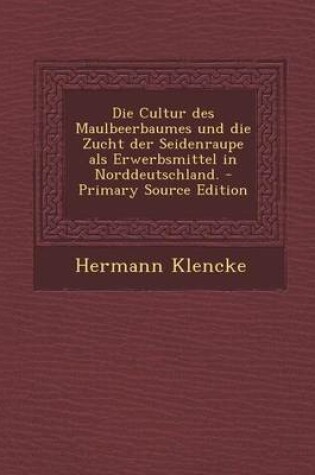 Cover of Die Cultur Des Maulbeerbaumes Und Die Zucht Der Seidenraupe ALS Erwerbsmittel in Norddeutschland. - Primary Source Edition