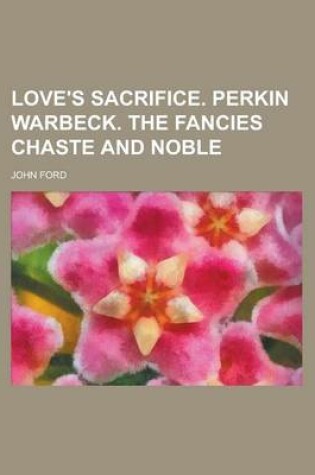 Cover of Love's Sacrifice. Perkin Warbeck. the Fancies Chaste and Noble