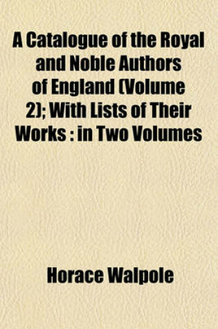 Cover of A Catalogue of the Royal and Noble Authors of England (Volume 2); With Lists of Their Works