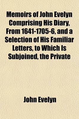 Book cover for Memoirs of John Evelyn Comprising His Diary, from 1641-1705-6, and a Selection of His Familiar Letters, to Which Is Subjoined, the Private