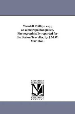 Cover of Wendell Phillips, Esq., on a Metropolitan Police. Phonographically Reported for the Boston Traveller, by J.M.W. Yerrinton.