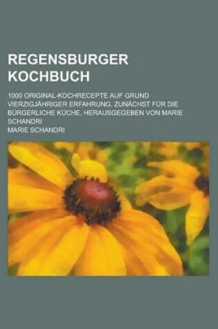 Cover of Regensburger Kochbuch; 1000 Original-Kochrecepte Auf Grund Vierzigjahriger Erfahrung, Zunachst Fur Die Burgerliche Kuche, Herausgegeben Von Marie Schandri