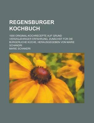 Book cover for Regensburger Kochbuch; 1000 Original-Kochrecepte Auf Grund Vierzigjahriger Erfahrung, Zunachst Fur Die Burgerliche Kuche, Herausgegeben Von Marie Schandri