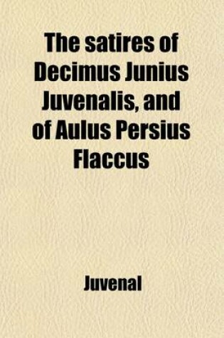 Cover of The Satires of Decimus Junius Juvenalis, and of Aulus Persius Flaccus (Volume 1); And of Aulus Persius Flaccus