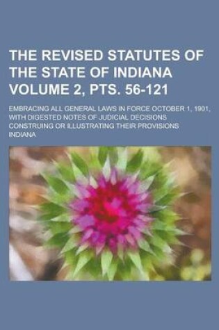 Cover of The Revised Statutes of the State of Indiana; Embracing All General Laws in Force October 1, 1901, with Digested Notes of Judicial Decisions Construing or Illustrating Their Provisions Volume 2, Pts. 56-121