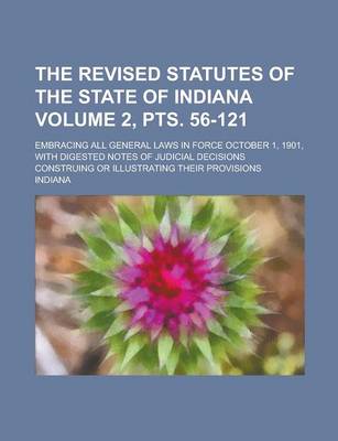 Book cover for The Revised Statutes of the State of Indiana; Embracing All General Laws in Force October 1, 1901, with Digested Notes of Judicial Decisions Construing or Illustrating Their Provisions Volume 2, Pts. 56-121