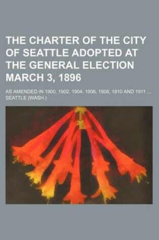 Cover of The Charter of the City of Seattle Adopted at the General Election March 3, 1896; As Amended in 1900, 1902, 1904, 1906, 1908, 1910 and 1911