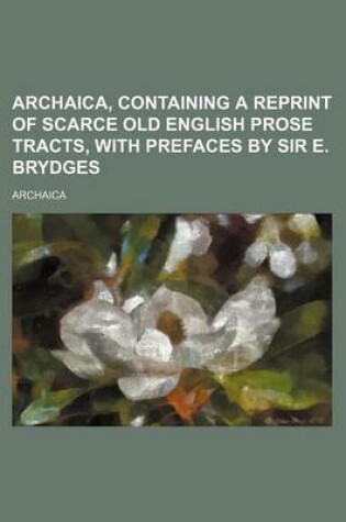 Cover of Archaica, Containing a Reprint of Scarce Old English Prose Tracts, with Prefaces by Sir E. Brydges