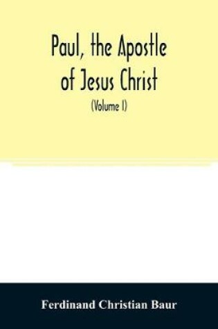 Cover of Paul, the apostle of Jesus Christ, his life and work, his epistles and his doctrine. A contribution to the critical history of primitive Christianity (Volume I)