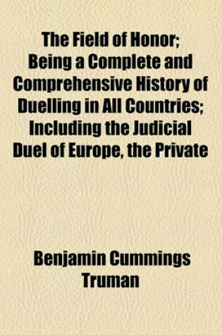 Cover of The Field of Honor; Being a Complete and Comprehensive History of Duelling in All Countries; Including the Judicial Duel of Europe, the Private