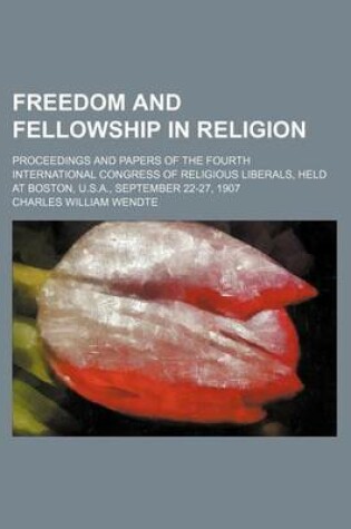 Cover of Freedom and Fellowship in Religion; Proceedings and Papers of the Fourth International Congress of Religious Liberals, Held at Boston, U.S.A., September 22-27, 1907