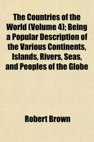 Cover of The Countries of the World (Volume 4); Being a Popular Description of the Various Continents, Islands, Rivers, Seas, and Peoples of the Globe
