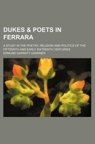 Cover of Dukes & Poets in Ferrara; A Study in the Poetry, Religion and Politics of the Fifteenth and Early Sixteenth Centuries