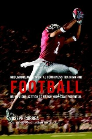 Cover of Groundbreaking Mental Toughness Training for Football : Using Visualization to Reach Your True Potential