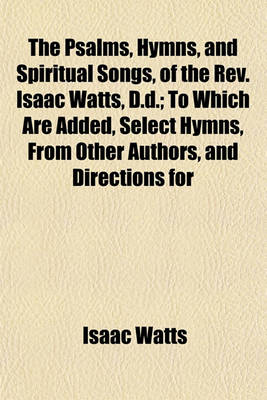 Book cover for The Psalms, Hymns, and Spiritual Songs, of the REV. Isaac Watts, D.D.; To Which Are Added, Select Hymns, from Other Authors, and Directions for
