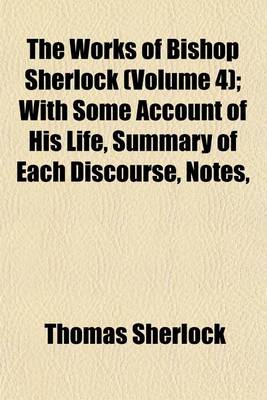 Book cover for The Works of Bishop Sherlock (Volume 4); With Some Account of His Life, Summary of Each Discourse, Notes,