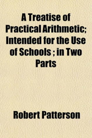 Cover of A Treatise of Practical Arithmetic; Intended for the Use of Schools; In Two Parts