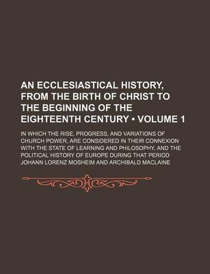 Book cover for An Ecclesiastical History, from the Birth of Christ to the Beginning of the Eighteenth Century (Volume 1); In Which the Rise, Progress, and Variations of Church Power, Are Considered in Their Connexion with the State of Learning and Philosophy, and the Po