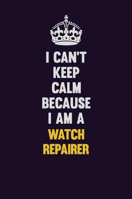 Book cover for I Can't Keep Calm Because I Am A Watch repairer