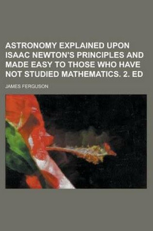 Cover of Astronomy Explained Upon Isaac Newton's Principles and Made Easy to Those Who Have Not Studied Mathematics. 2. Ed