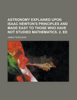 Book cover for Astronomy Explained Upon Isaac Newton's Principles and Made Easy to Those Who Have Not Studied Mathematics. 2. Ed
