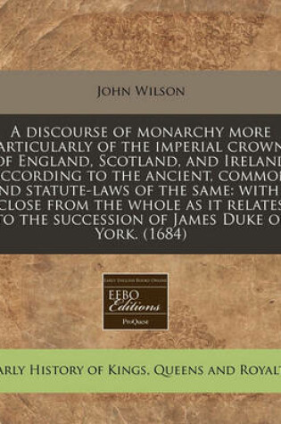 Cover of A Discourse of Monarchy More Particularly of the Imperial Crowns of England, Scotland, and Ireland According to the Ancient, Common and Statute-Laws of the Same