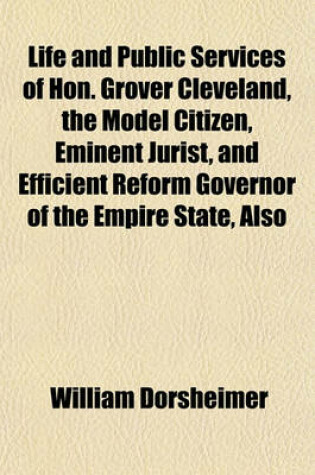 Cover of Life and Public Services of Hon. Grover Cleveland, the Model Citizen, Eminent Jurist, and Efficient Reform Governor of the Empire State, Also