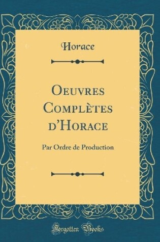 Cover of Oeuvres Complètes d'Horace: Par Ordre de Production (Classic Reprint)