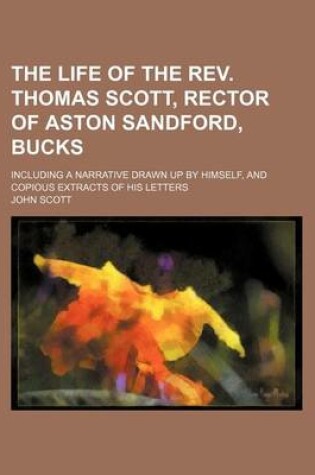 Cover of The Life of the REV. Thomas Scott, Rector of Aston Sandford, Bucks; Including a Narrative Drawn Up by Himself, and Copious Extracts of His Letters