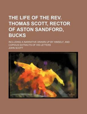 Book cover for The Life of the REV. Thomas Scott, Rector of Aston Sandford, Bucks; Including a Narrative Drawn Up by Himself, and Copious Extracts of His Letters