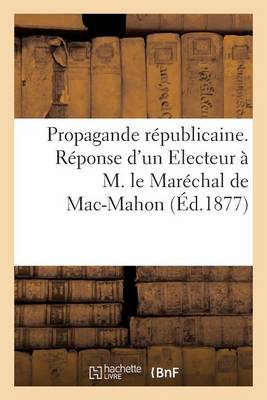 Cover of Propagande Republicaine. Reponse d'Un Electeur A M. Le Marechal de Mac-Mahon