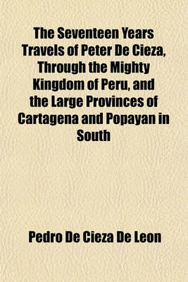 Book cover for The Seventeen Years Travels of Peter de Cieza, Through the Mighty Kingdom of Peru, and the Large Provinces of Cartagena and Popayan in South