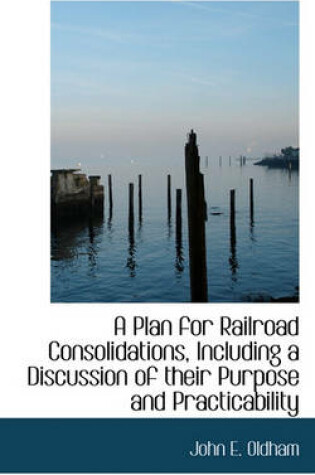 Cover of A Plan for Railroad Consolidations, Including a Discussion of Their Purpose and Practicability