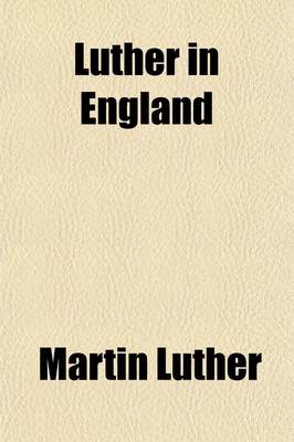 Book cover for Luther in England; Or, an Answer by Anticipation to a Certain Member of Parliament, and Student of Christ Church, Oxford, Originally Written in Reply to King Henry the Eighth [Assertio Septem Sacramentorum]. Ed. by a Late Fellow of Oriel College