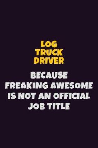 Cover of Log truck driver, Because Freaking Awesome Is Not An Official Job Title