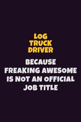 Book cover for Log truck driver, Because Freaking Awesome Is Not An Official Job Title