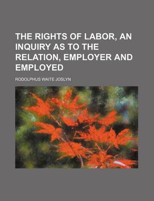 Book cover for The Rights of Labor, an Inquiry as to the Relation, Employer and Employed