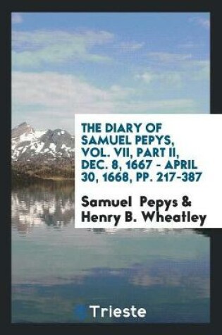 Cover of The Diary of Samuel Pepys, Vol. VII, Part II, Dec. 8, 1667 - April 30, 1668, Pp. 217-387