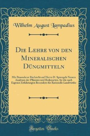 Cover of Die Lehre von den Mineralischen Düngmitteln: Mit Besonderer Rücksicht auf Herrn D. Sprengels Neuere Analysen der Pflanzen und Bodenarten, So wie nach Eigenen Erfahrungen Besonders für Rationelle Landwirthe (Classic Reprint)