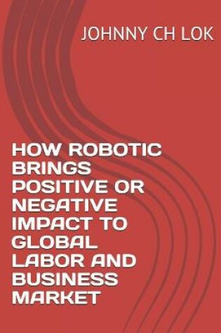 Cover of How Robotic Brings Positive or Negative Impact to Global Labor and Business Market