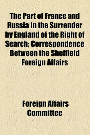 Cover of The Part of France and Russia in the Surrender by England of the Right of Search; Correspondence Between the Sheffield Foreign Affairs