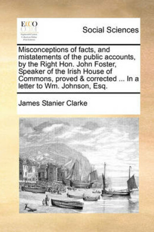 Cover of Misconceptions of facts, and mistatements of the public accounts, by the Right Hon. John Foster, Speaker of the Irish House of Commons, proved & corrected ... In a letter to Wm. Johnson, Esq.