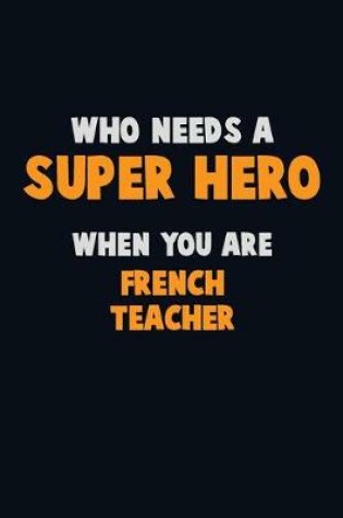 Cover of Who Need A SUPER HERO, When You Are French Teacher