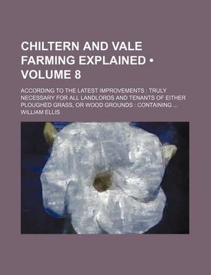 Book cover for Chiltern and Vale Farming Explained (Volume 8); According to the Latest Improvements Truly Necessary for All Landlords and Tenants of Either Ploughed Grass, or Wood Grounds Containing