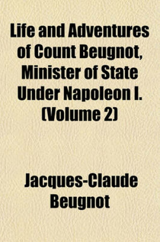 Cover of Life and Adventures of Count Beugnot, Minister of State Under Napoleon I. (Volume 2)